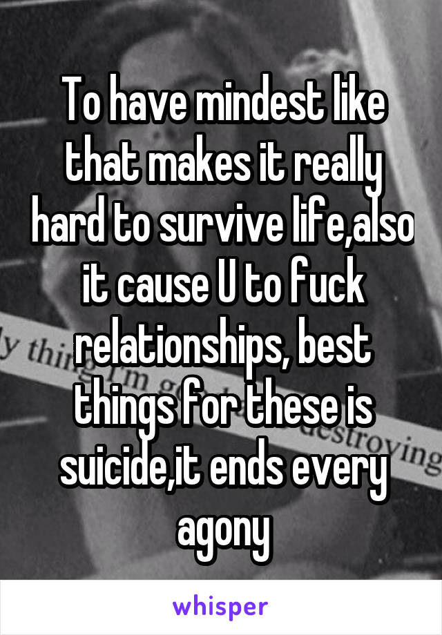 To have mindest like that makes it really hard to survive life,also it cause U to fuck relationships, best things for these is suicide,it ends every agony