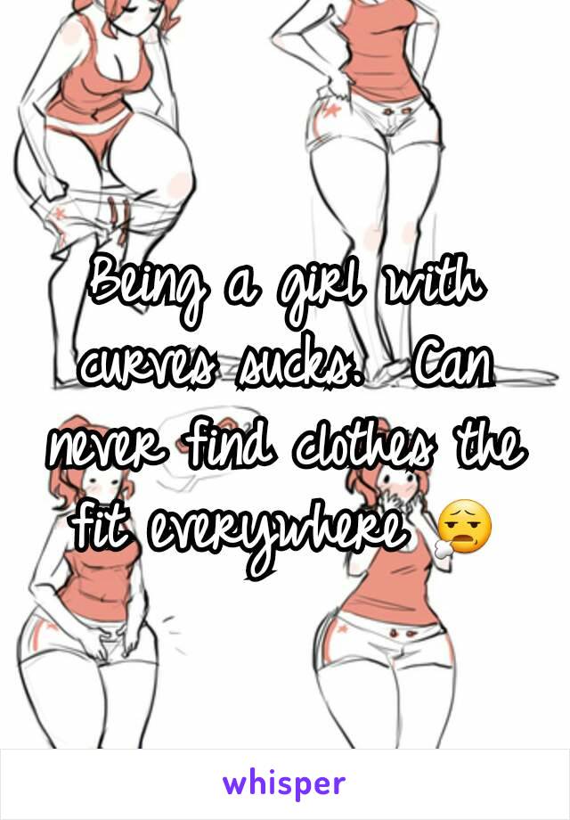 Being a girl with curves sucks.  Can never find clothes the fit everywhere 😧