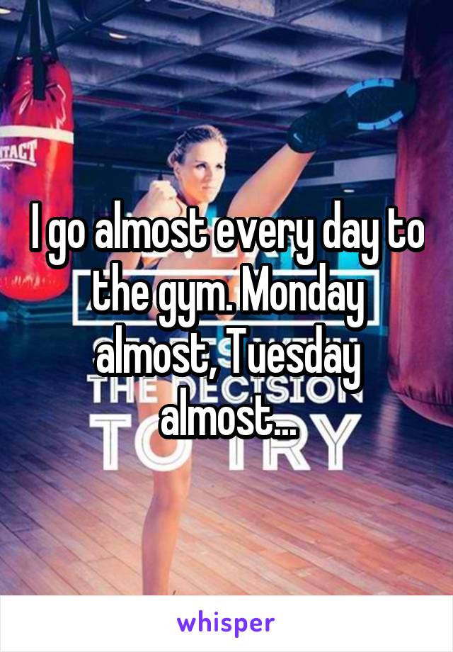 I go almost every day to the gym. Monday almost, Tuesday almost...