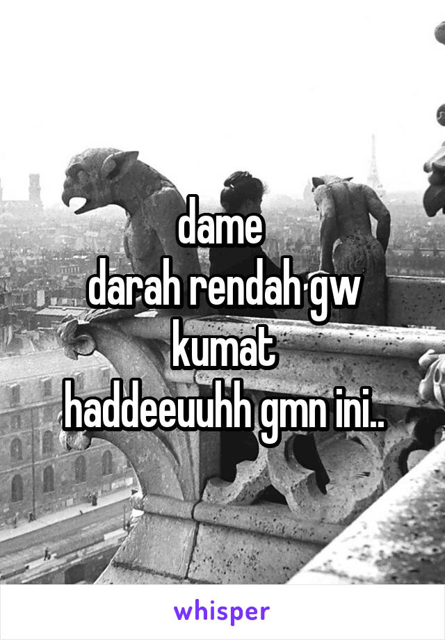 dame 
darah rendah gw kumat
haddeeuuhh gmn ini..