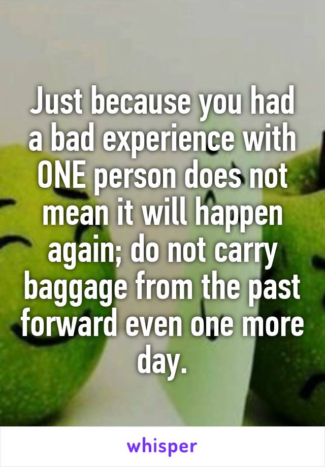 Just because you had a bad experience with ONE person does not mean it will happen again; do not carry baggage from the past forward even one more day.