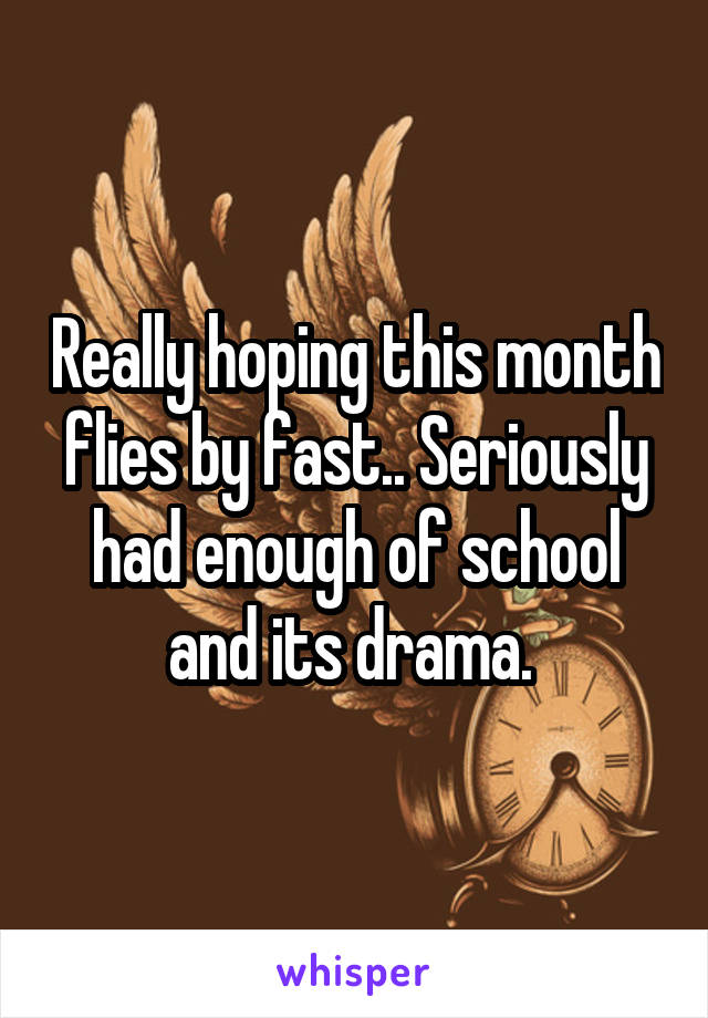 Really hoping this month flies by fast.. Seriously had enough of school and its drama. 