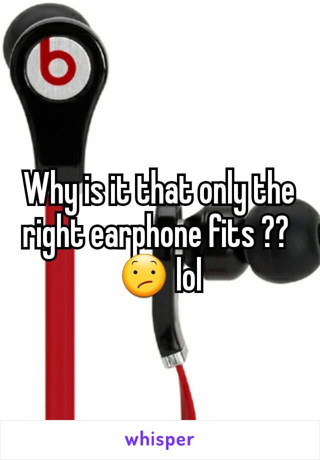 Why is it that only the right earphone fits ?? 
😕 lol