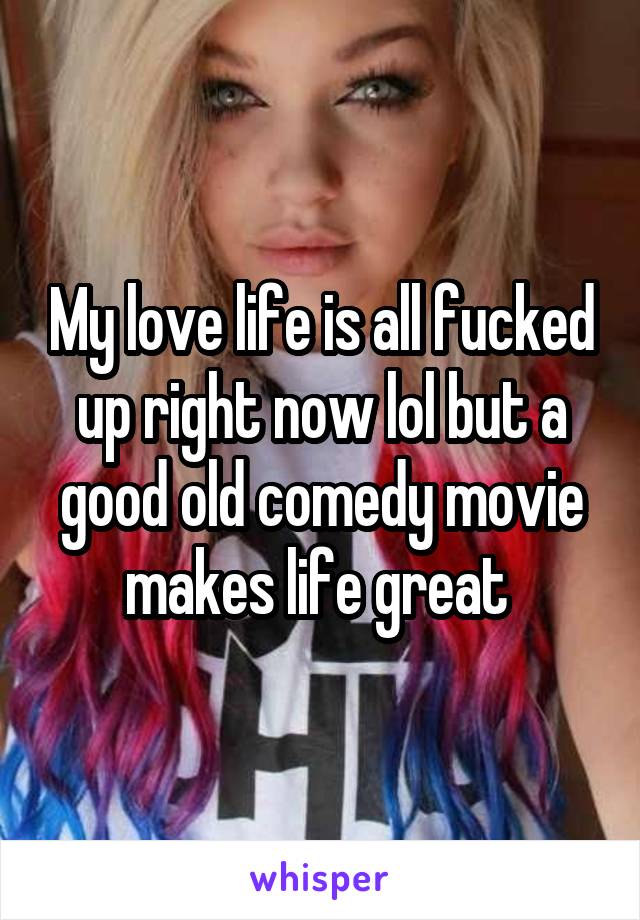 My love life is all fucked up right now lol but a good old comedy movie makes life great 