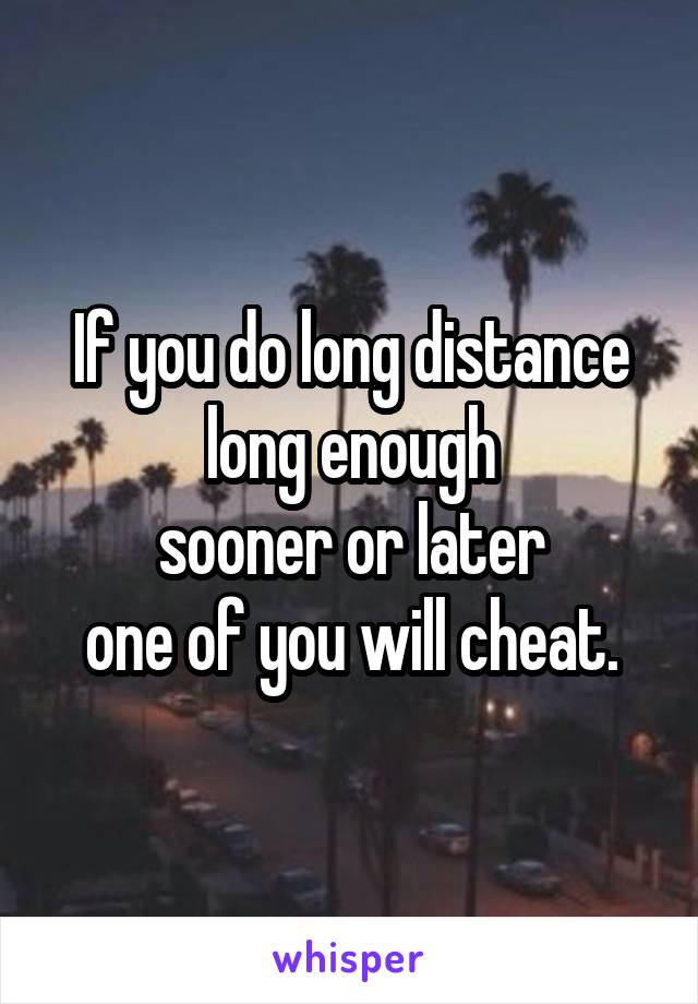 If you do long distance long enough
sooner or later
one of you will cheat.