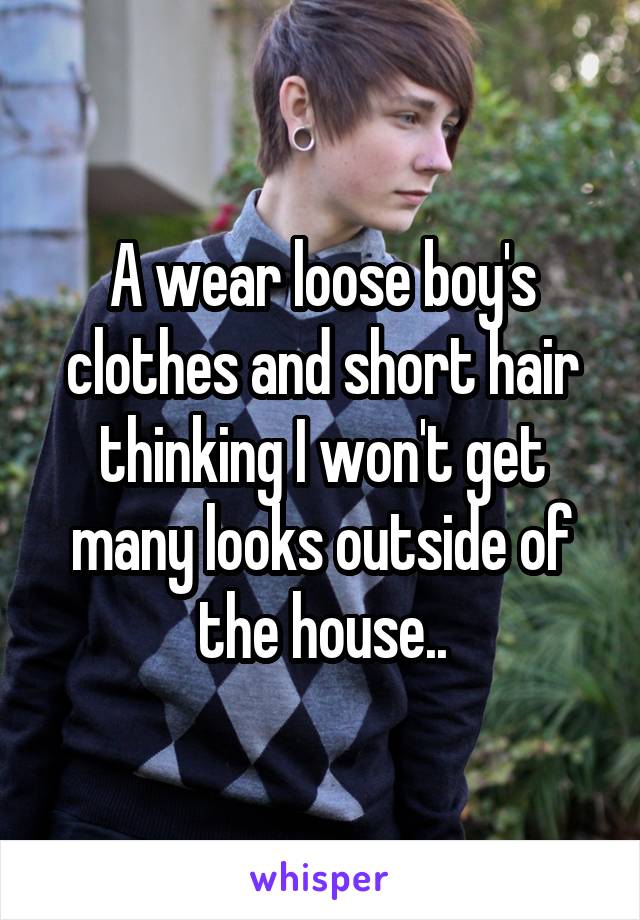 A wear loose boy's clothes and short hair thinking I won't get many looks outside of the house..