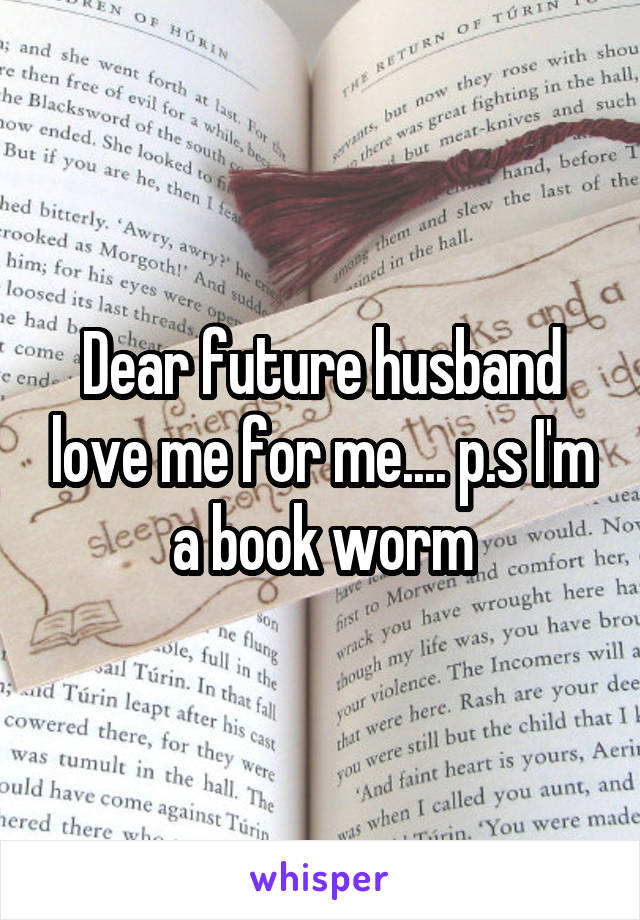 Dear future husband love me for me.... p.s I'm a book worm