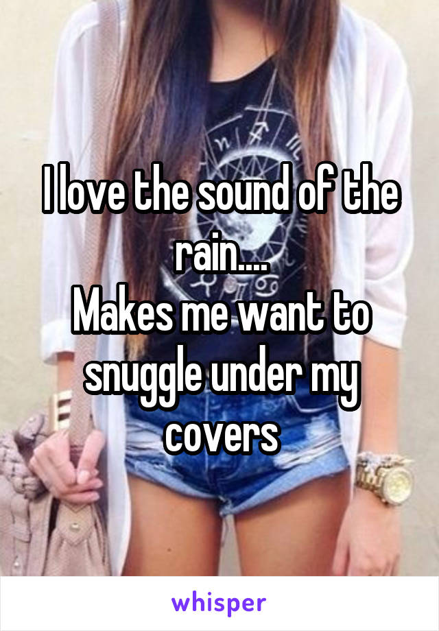 I love the sound of the rain....
Makes me want to snuggle under my covers