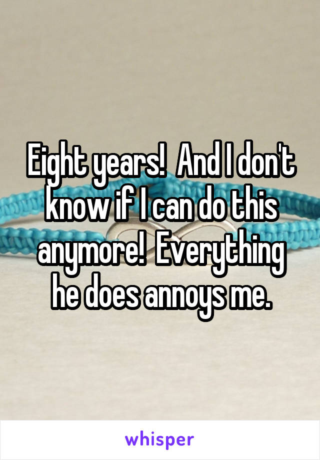 Eight years!  And I don't know if I can do this anymore!  Everything he does annoys me.