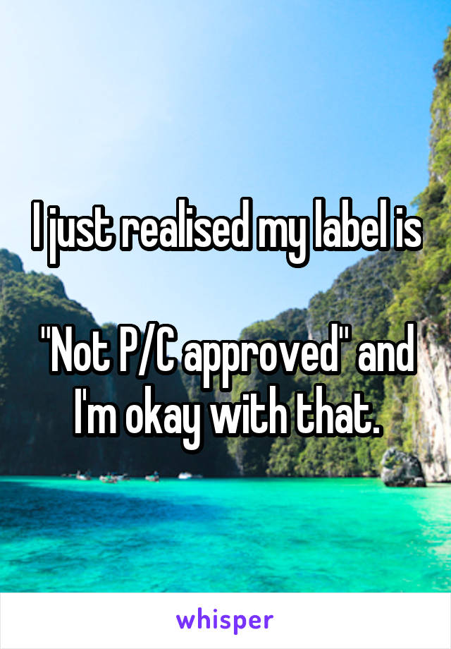 I just realised my label is 
"Not P/C approved" and I'm okay with that.