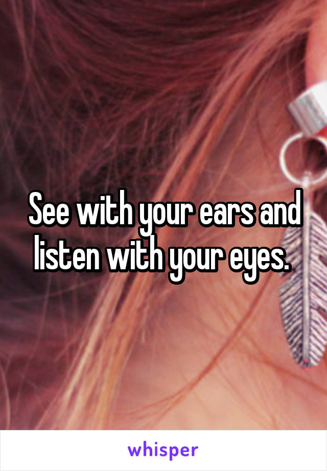 See with your ears and listen with your eyes. 