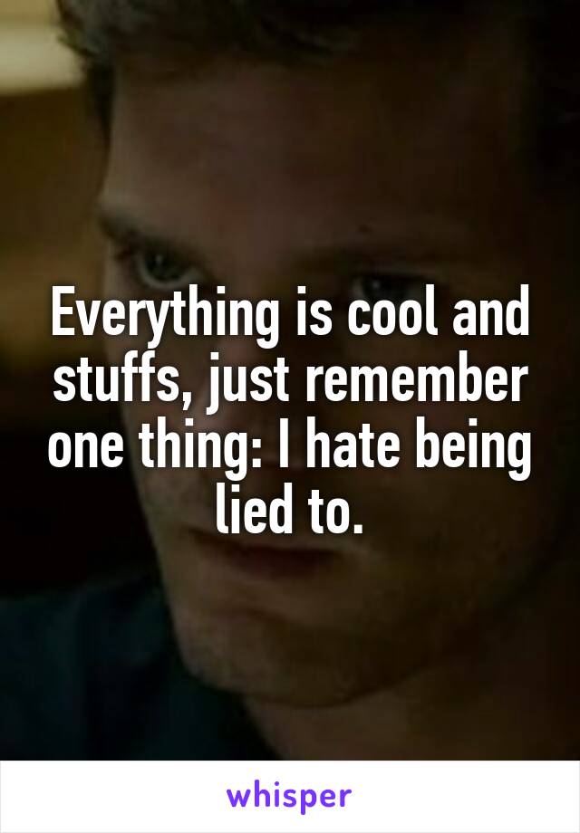 Everything is cool and stuffs, just remember one thing: I hate being lied to.