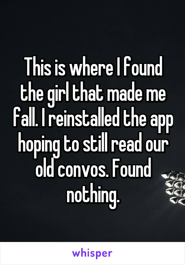 This is where I found the girl that made me fall. I reinstalled the app hoping to still read our old convos. Found nothing.