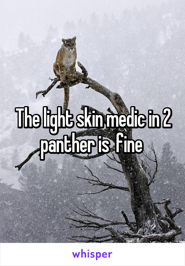 The light skin medic in 2 panther is  fine 