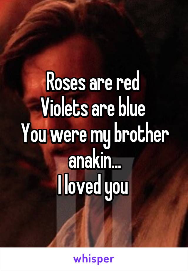 Roses are red 
Violets are blue 
You were my brother anakin...
I loved you 