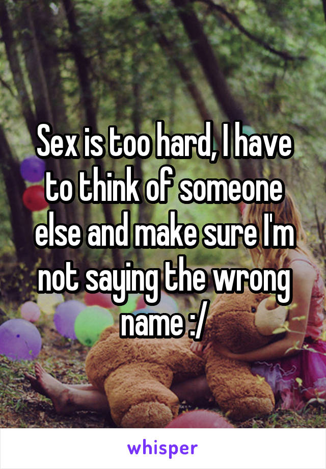 Sex is too hard, I have to think of someone else and make sure I'm not saying the wrong name :/