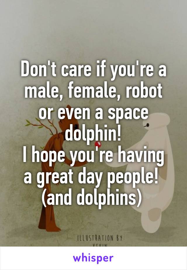 Don't care if you're a male, female, robot
or even a space dolphin!
I hope you're having a great day people! 
(and dolphins) 