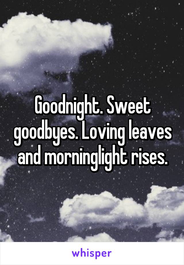 Goodnight. Sweet goodbyes. Loving leaves and morninglight rises.