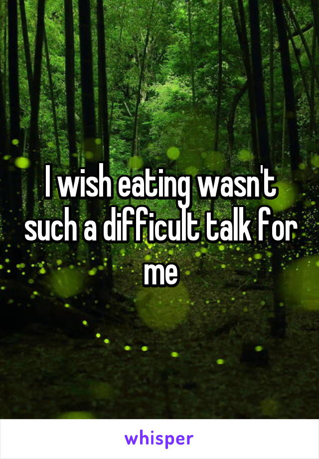 I wish eating wasn't such a difficult talk for me