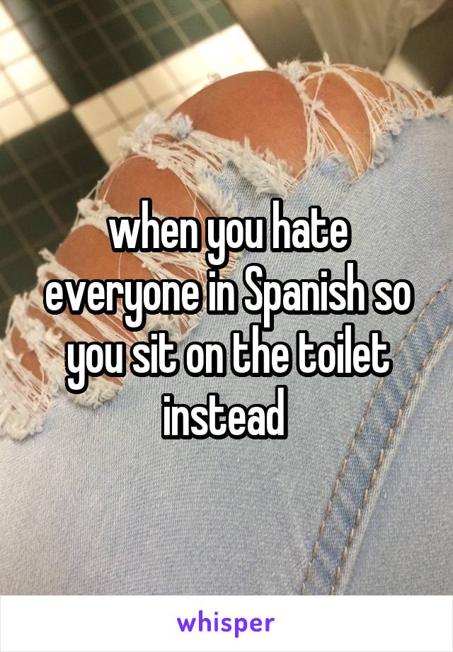 when you hate everyone in Spanish so you sit on the toilet instead 