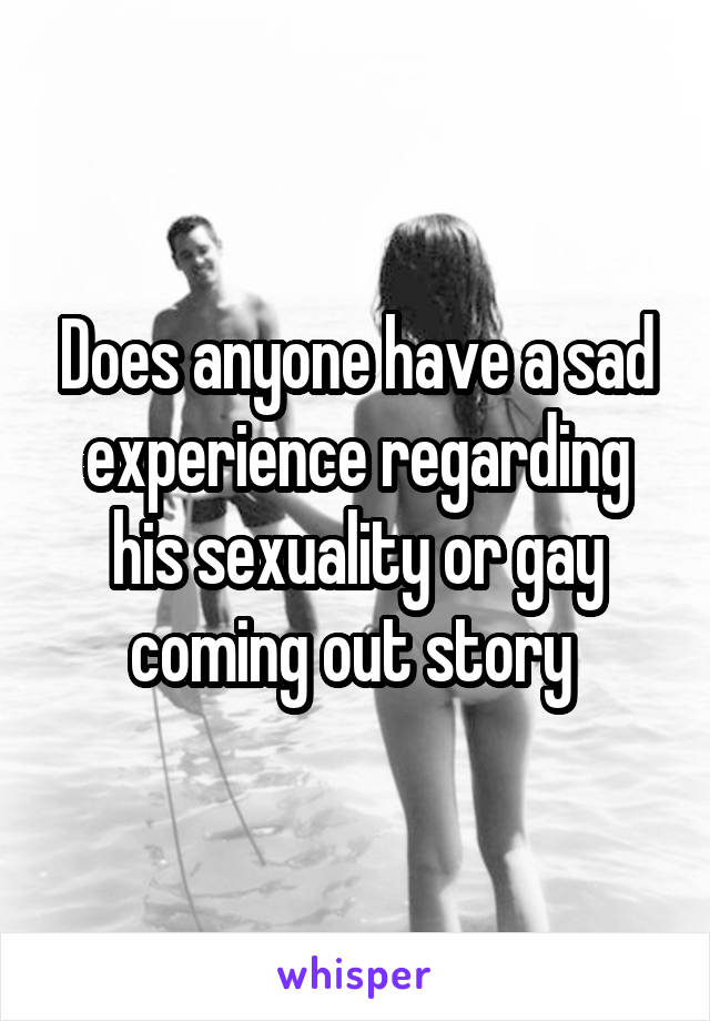 Does anyone have a sad experience regarding his sexuality or gay coming out story 