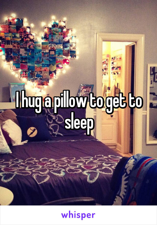 I hug a pillow to get to sleep