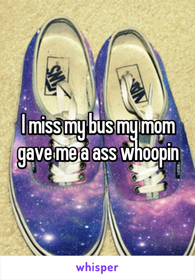 I miss my bus my mom gave me a ass whoopin