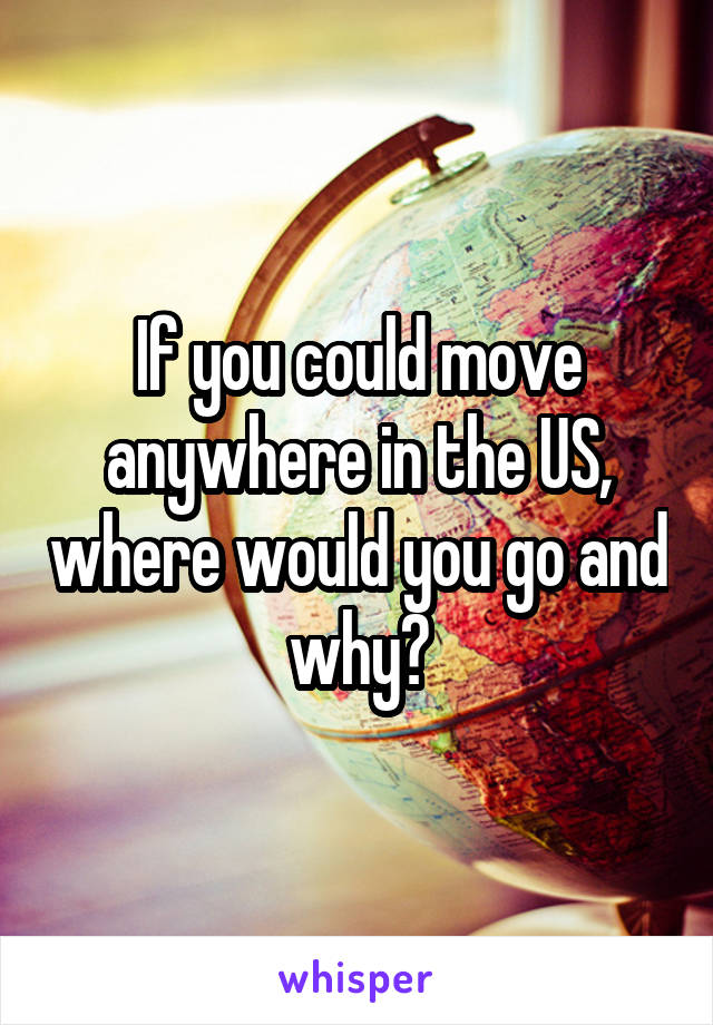 If you could move anywhere in the US, where would you go and why?