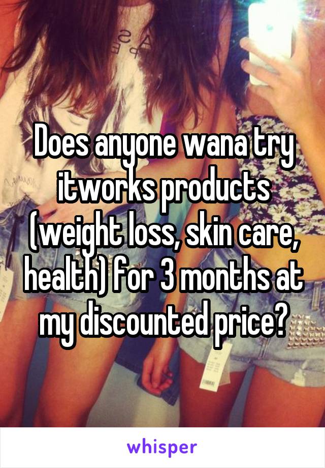 Does anyone wana try itworks products (weight loss, skin care, health) for 3 months at my discounted price?