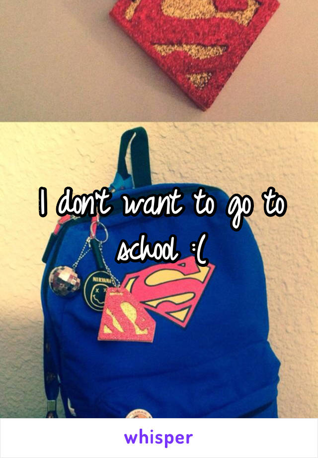 I don't want to go to school :(