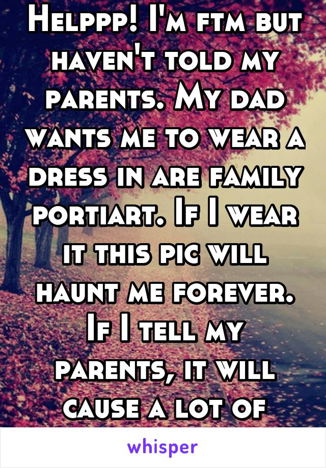 Helppp! I'm ftm but haven't told my parents. My dad wants me to wear a dress in are family portiart. If I wear it this pic will haunt me forever. If I tell my parents, it will cause a lot of problems 