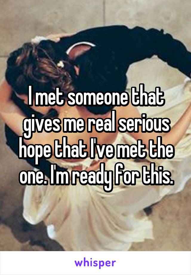 I met someone that gives me real serious hope that I've met the one. I'm ready for this.