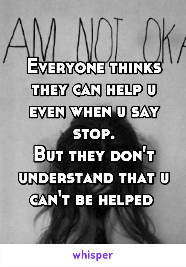 Everyone thinks they can help u even when u say stop.
But they don't understand that u can't be helped 