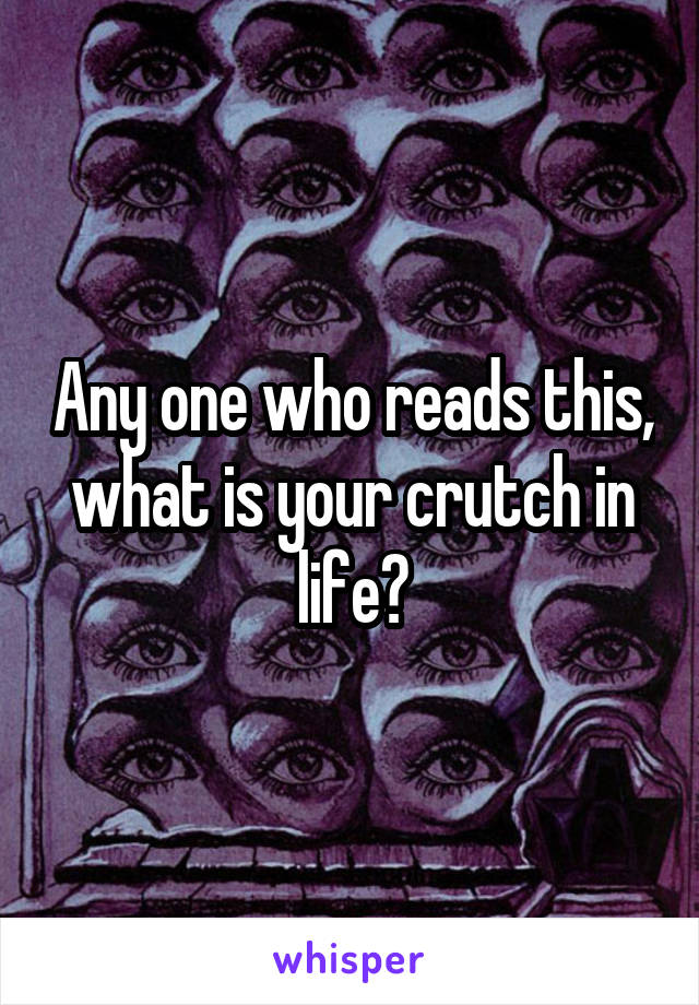 Any one who reads this, what is your crutch in life?