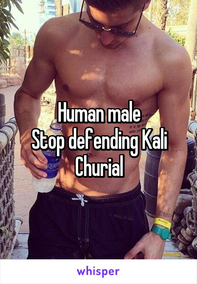 Human male
Stop defending Kali Churial