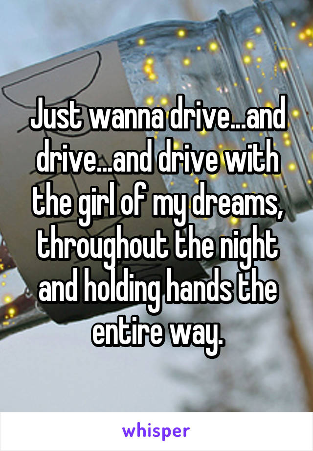 Just wanna drive...and drive...and drive with the girl of my dreams, throughout the night and holding hands the entire way.