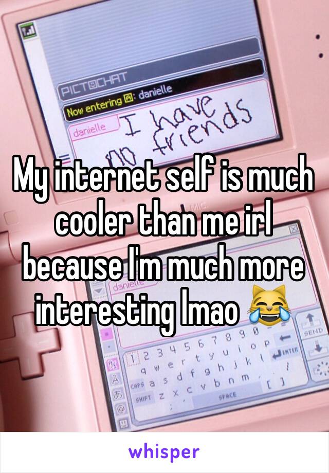 My internet self is much cooler than me irl because I'm much more interesting lmao 😹