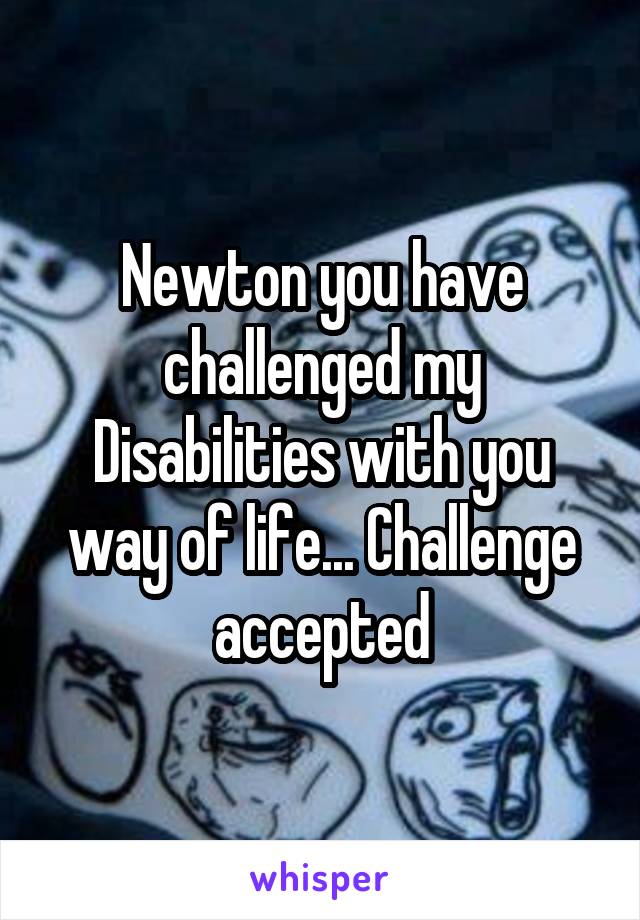 Newton you have challenged my Disabilities with you way of life... Challenge accepted