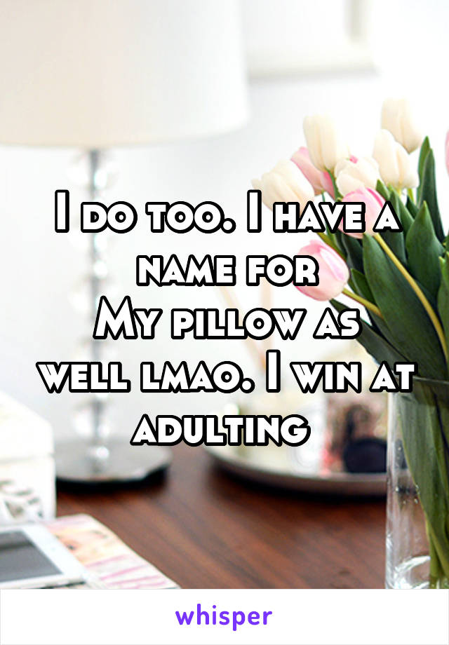 I do too. I have a name for
My pillow as well lmao. I win at adulting 