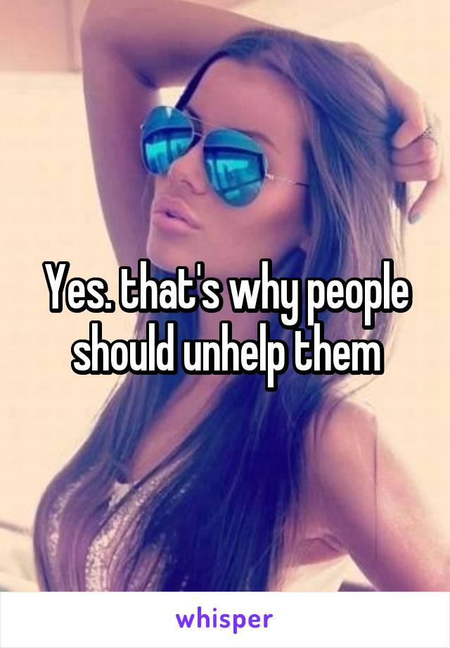 Yes. that's why people should unhelp them