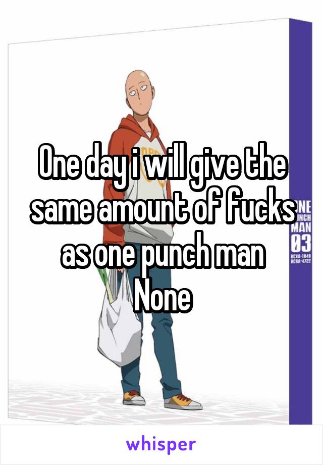 One day i will give the same amount of fucks as one punch man
None