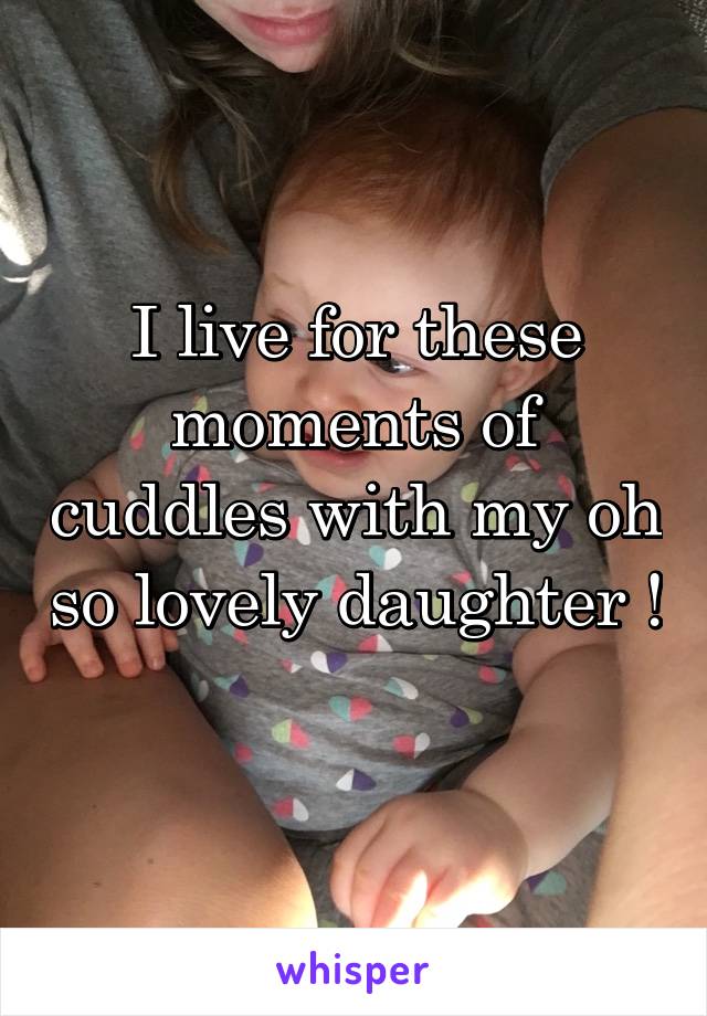 I live for these moments of cuddles with my oh so lovely daughter ! 