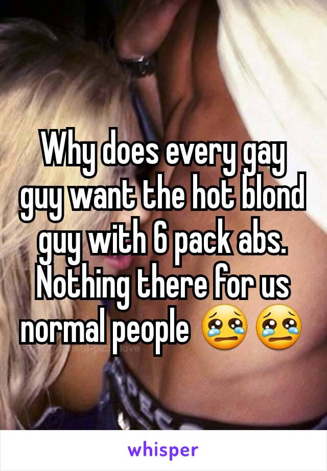 Why does every gay guy want the hot blond guy with 6 pack abs. Nothing there for us normal people 😢😢