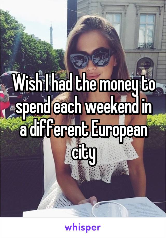 Wish I had the money to spend each weekend in a different European city