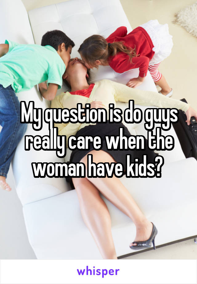 My question is do guys really care when the woman have kids? 