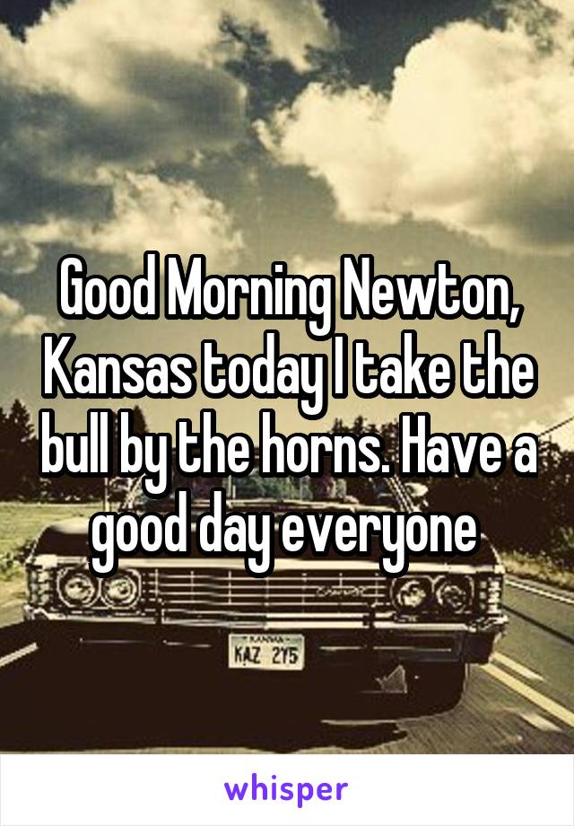 Good Morning Newton, Kansas today I take the bull by the horns. Have a good day everyone 