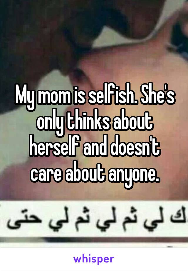 My mom is selfish. She's only thinks about herself and doesn't care about anyone.