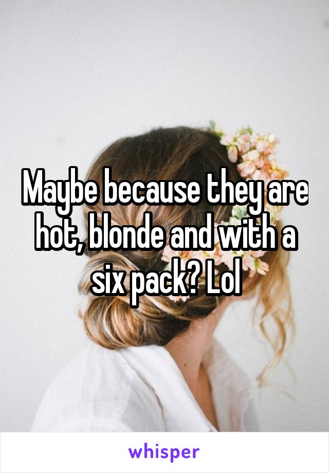 Maybe because they are hot, blonde and with a six pack? Lol