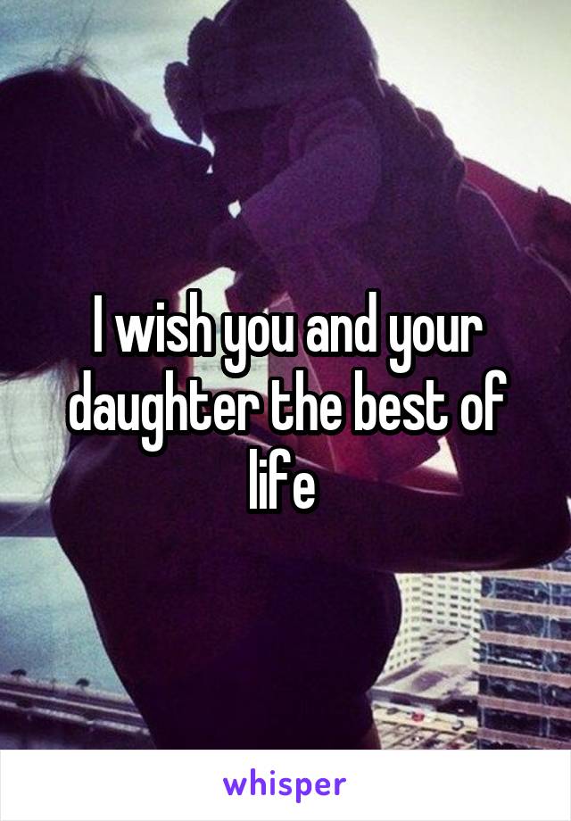 I wish you and your daughter the best of life 