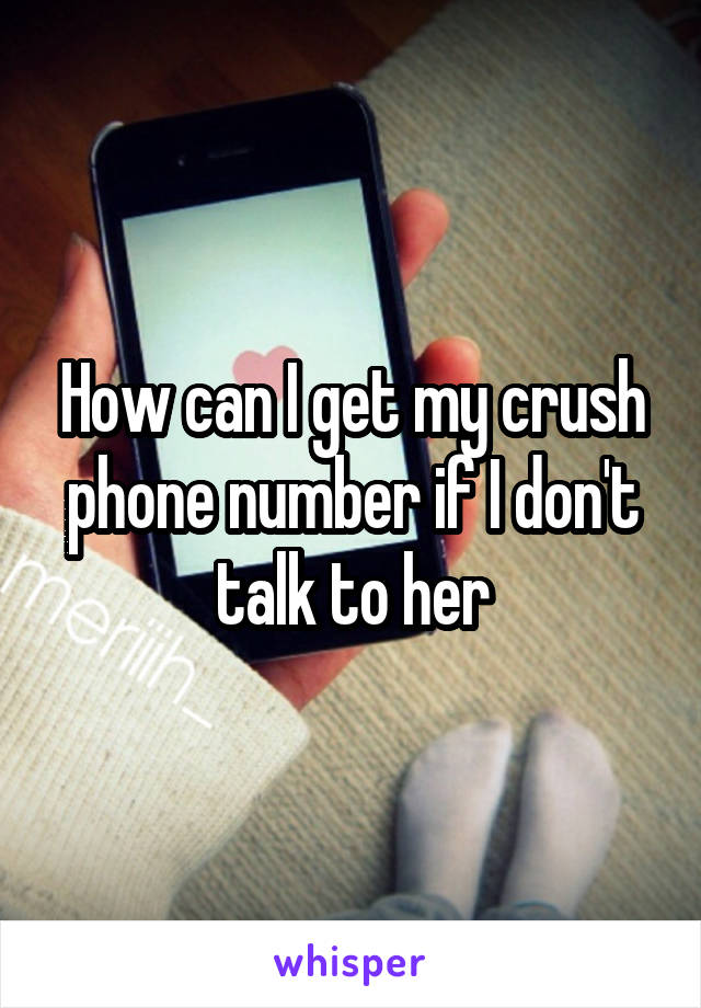 How can I get my crush phone number if I don't talk to her